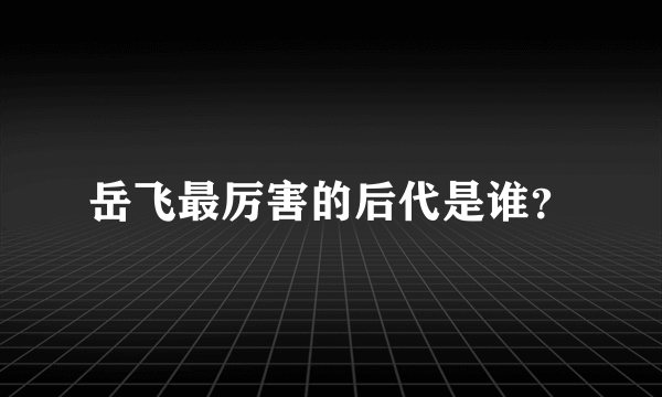 岳飞最厉害的后代是谁？