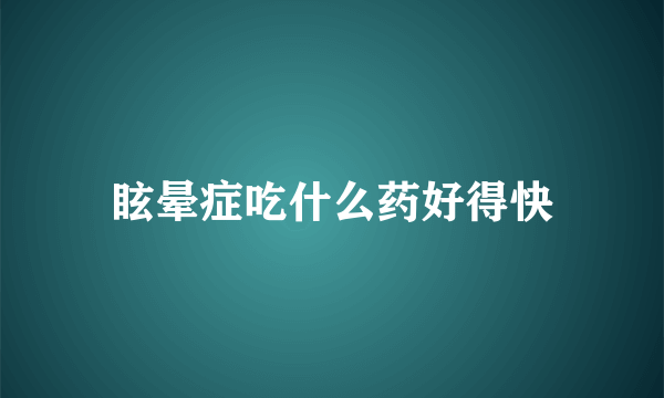 眩晕症吃什么药好得快