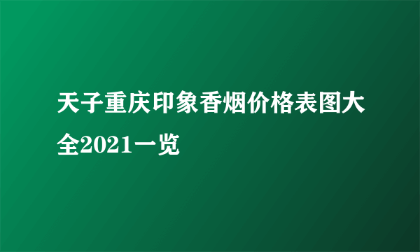 天子重庆印象香烟价格表图大全2021一览