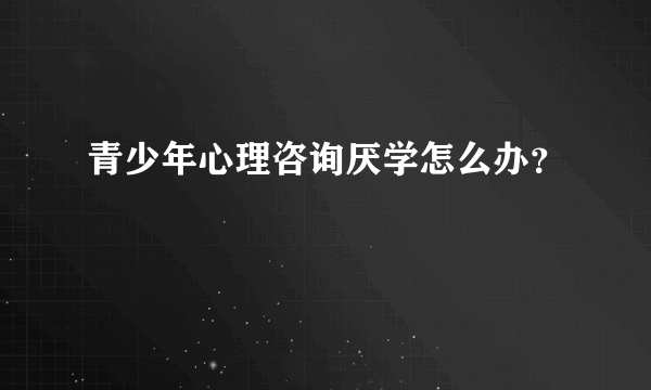 青少年心理咨询厌学怎么办？