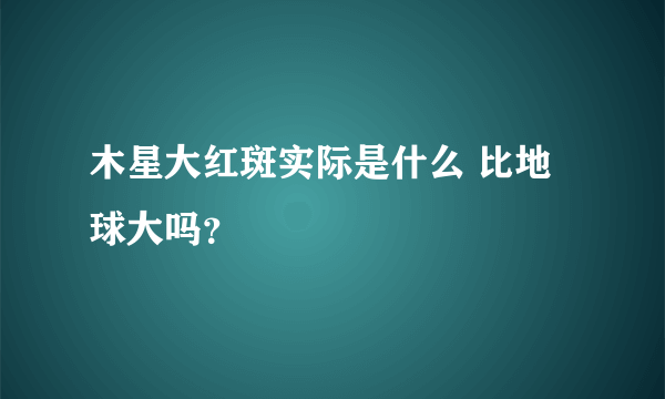 木星大红斑实际是什么 比地球大吗？