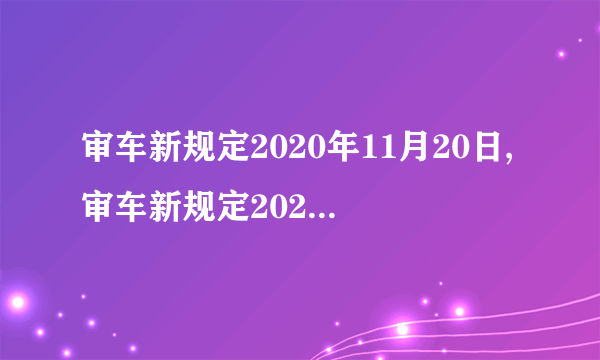 审车新规定2020年11月20日,审车新规定2020年11月20五菱宏光属于规则检查