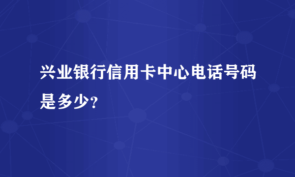 兴业银行信用卡中心电话号码是多少？