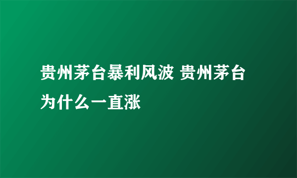 贵州茅台暴利风波 贵州茅台为什么一直涨