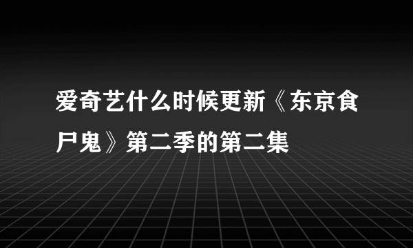 爱奇艺什么时候更新《东京食尸鬼》第二季的第二集