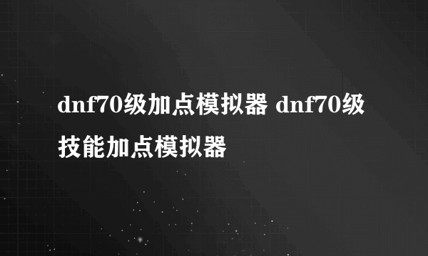 dnf70级加点模拟器 dnf70级技能加点模拟器