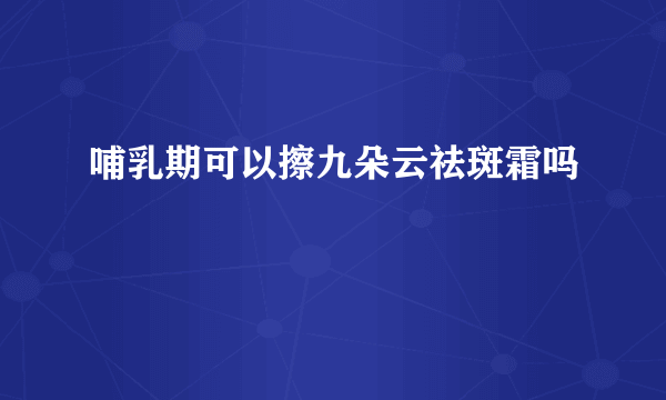 哺乳期可以擦九朵云祛斑霜吗