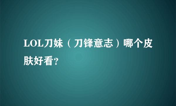 LOL刀妹（刀锋意志）哪个皮肤好看？