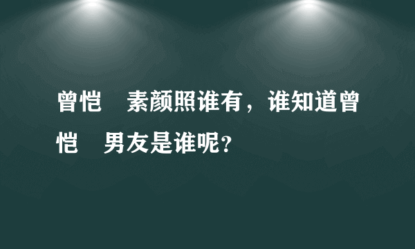 曾恺玹素颜照谁有，谁知道曾恺玹男友是谁呢？