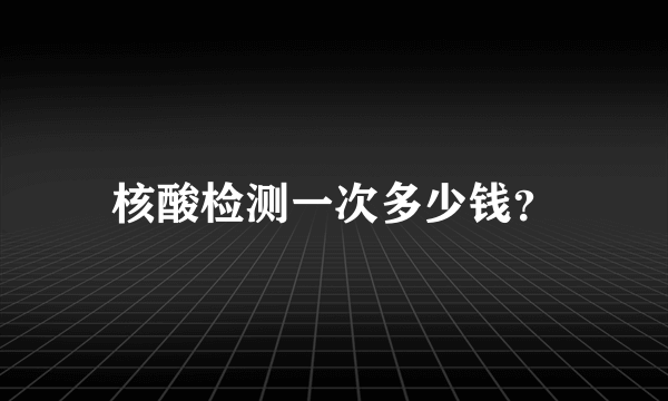 核酸检测一次多少钱？