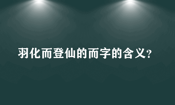 羽化而登仙的而字的含义？