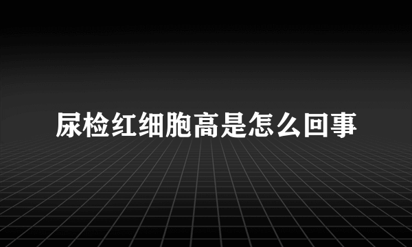 尿检红细胞高是怎么回事