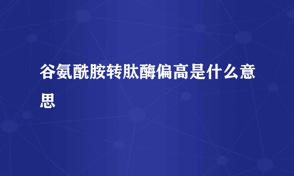 谷氨酰胺转肽酶偏高是什么意思