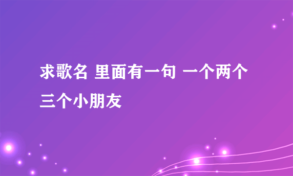 求歌名 里面有一句 一个两个三个小朋友