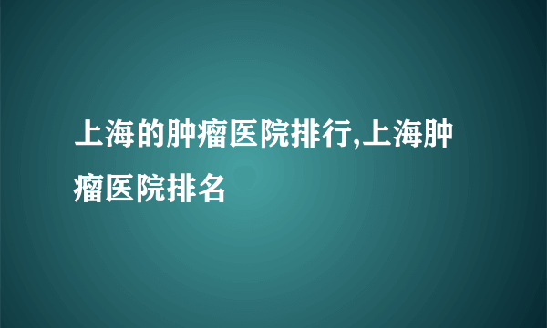 上海的肿瘤医院排行,上海肿瘤医院排名