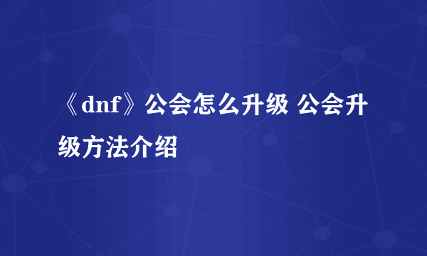 《dnf》公会怎么升级 公会升级方法介绍