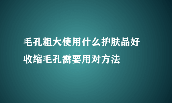 毛孔粗大使用什么护肤品好 收缩毛孔需要用对方法