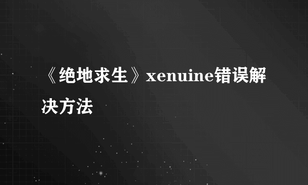 《绝地求生》xenuine错误解决方法