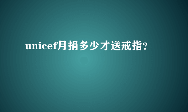 unicef月捐多少才送戒指？