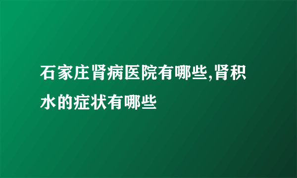 石家庄肾病医院有哪些,肾积水的症状有哪些