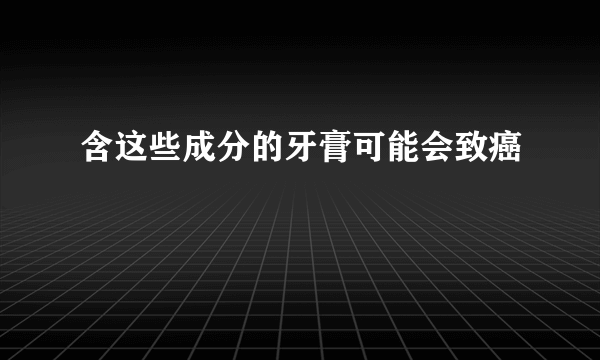 含这些成分的牙膏可能会致癌