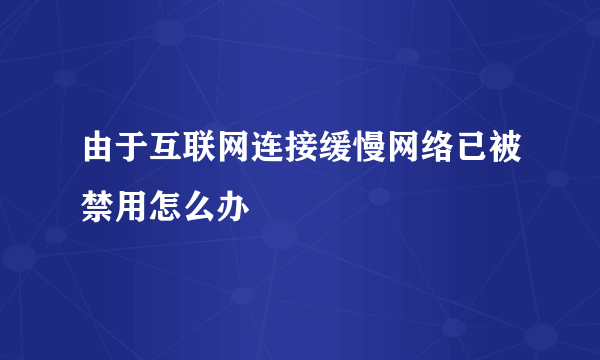 由于互联网连接缓慢网络已被禁用怎么办