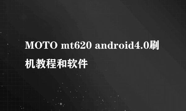 MOTO mt620 android4.0刷机教程和软件