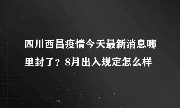 四川西昌疫情今天最新消息哪里封了？8月出入规定怎么样