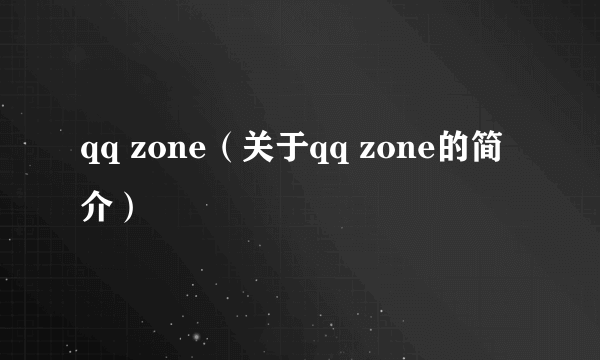 qq zone（关于qq zone的简介）