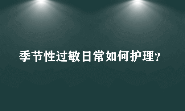 季节性过敏日常如何护理？