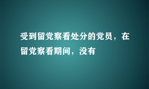 受到留党察看处分的党员，在留党察看期间，没有