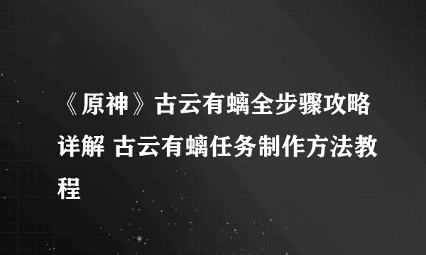 《原神》古云有螭全步骤攻略详解 古云有螭任务制作方法教程