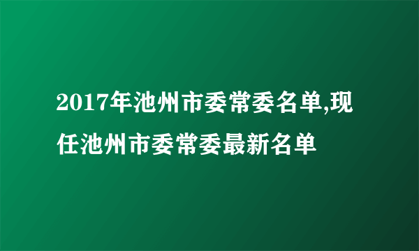 2017年池州市委常委名单,现任池州市委常委最新名单