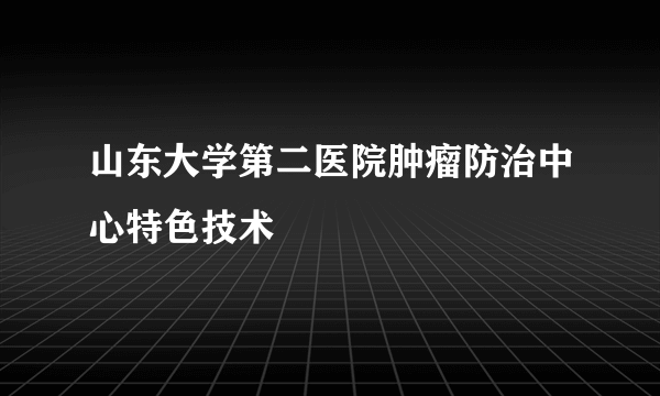 山东大学第二医院肿瘤防治中心特色技术