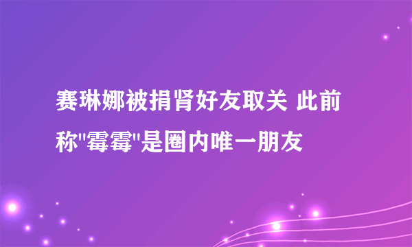 赛琳娜被捐肾好友取关 此前称