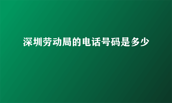 深圳劳动局的电话号码是多少