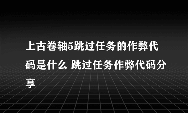 上古卷轴5跳过任务的作弊代码是什么 跳过任务作弊代码分享