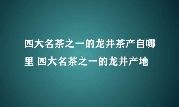 四大名茶之一的龙井茶产自哪里 四大名茶之一的龙井产地