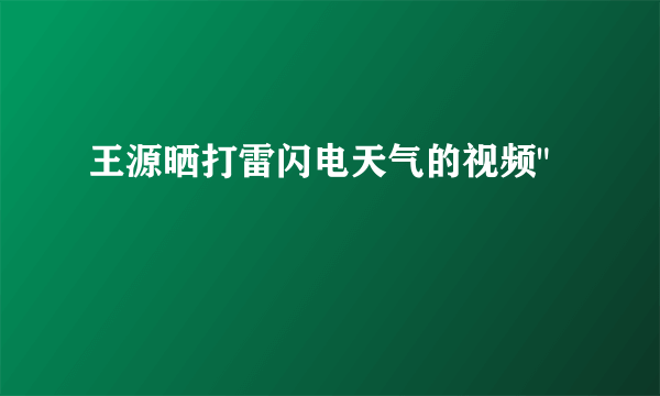 王源晒打雷闪电天气的视频