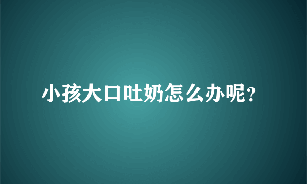 小孩大口吐奶怎么办呢？