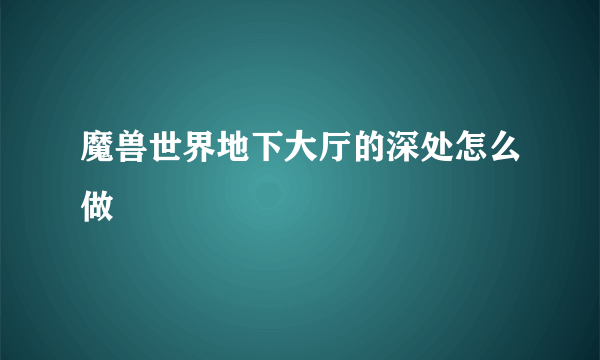 魔兽世界地下大厅的深处怎么做