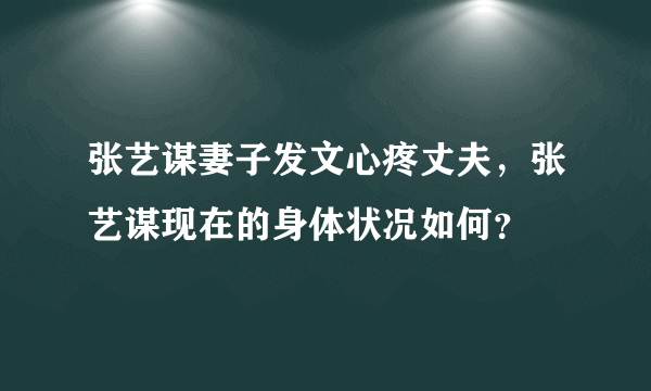 张艺谋妻子发文心疼丈夫，张艺谋现在的身体状况如何？