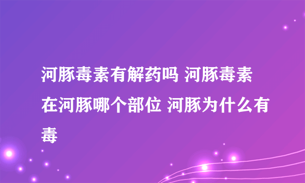 河豚毒素有解药吗 河豚毒素在河豚哪个部位 河豚为什么有毒