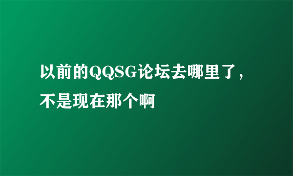 以前的QQSG论坛去哪里了，不是现在那个啊