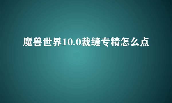 魔兽世界10.0裁缝专精怎么点