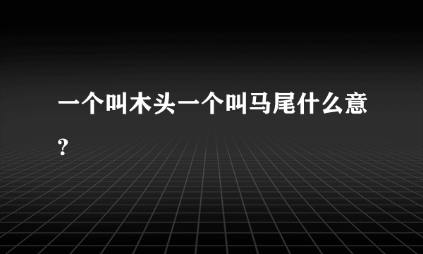 一个叫木头一个叫马尾什么意？