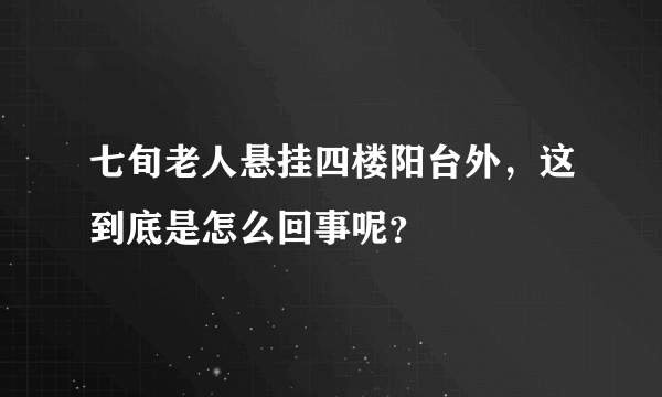 七旬老人悬挂四楼阳台外，这到底是怎么回事呢？