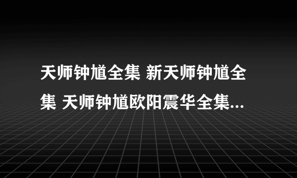 天师钟馗全集 新天师钟馗全集 天师钟馗欧阳震华全集在线观看