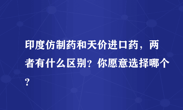 印度仿制药和天价进口药，两者有什么区别？你愿意选择哪个？