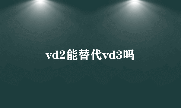 vd2能替代vd3吗